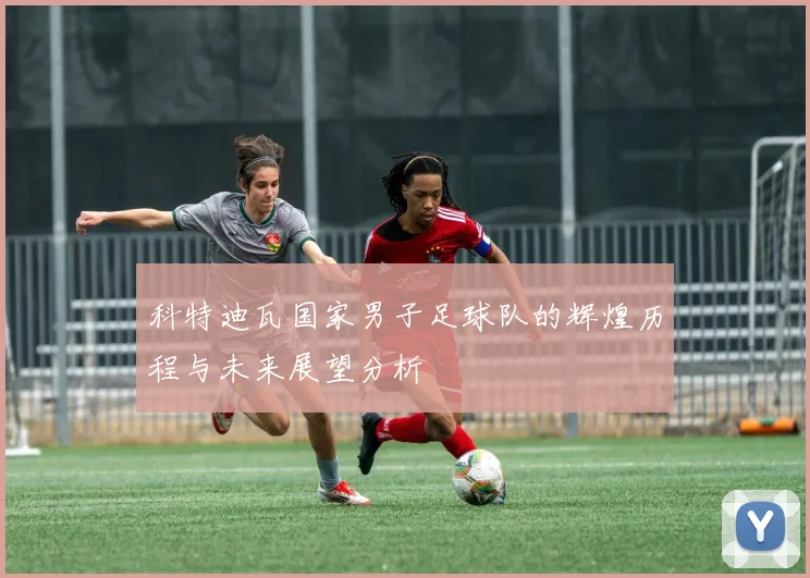 科特迪瓦国家男子足球队的辉煌历程与未来展望分析