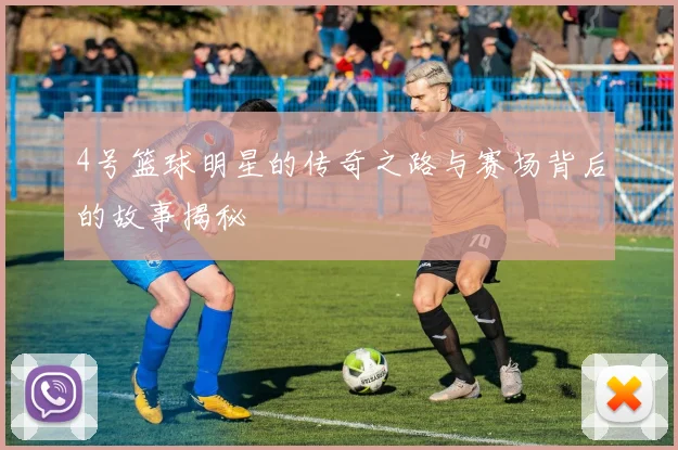 4号篮球明星的传奇之路与赛场背后的故事揭秘