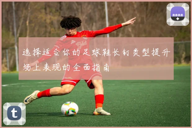 选择适合你的足球鞋长钉类型提升场上表现的全面指南