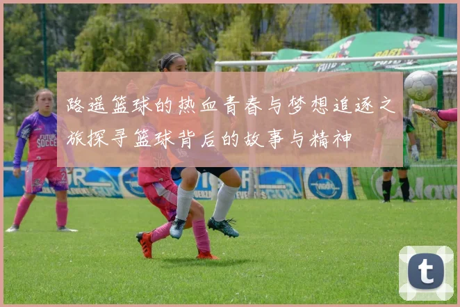 路遥篮球的热血青春与梦想追逐之旅探寻篮球背后的故事与精神