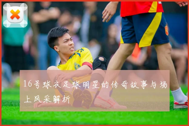 16号球衣足球明星的传奇故事与场上风采解析
