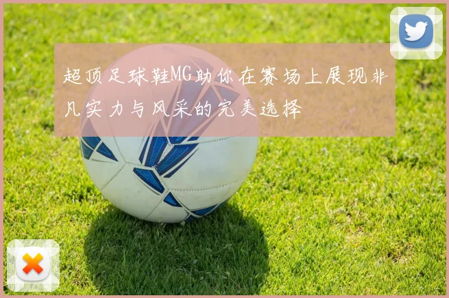 超顶足球鞋MG助你在赛场上展现非凡实力与风采的完美选择