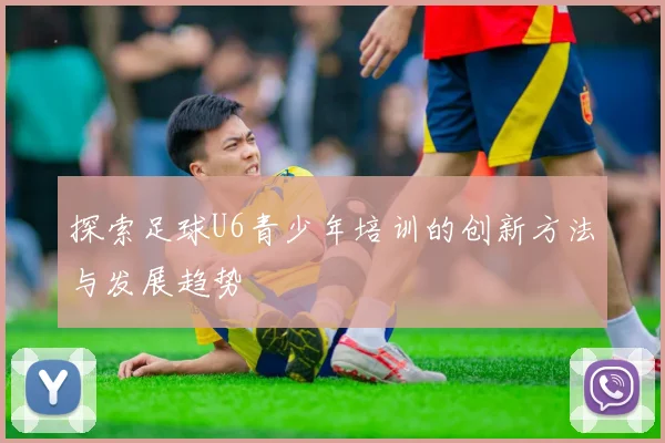 探索足球U6青少年培训的创新方法与发展趋势