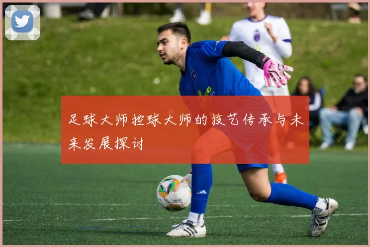 足球大师控球大师的技艺传承与未来发展探讨