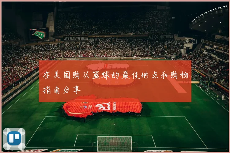 在美国购买篮球的最佳地点和购物指南分享