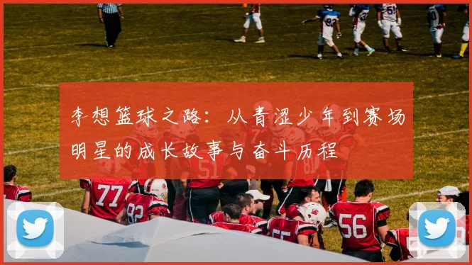 李想篮球之路：从青涩少年到赛场明星的成长故事与奋斗历程