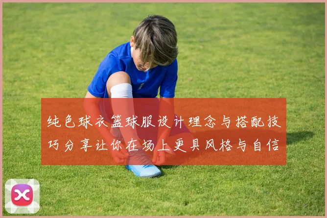 纯色球衣篮球服设计理念与搭配技巧分享让你在场上更具风格与自信