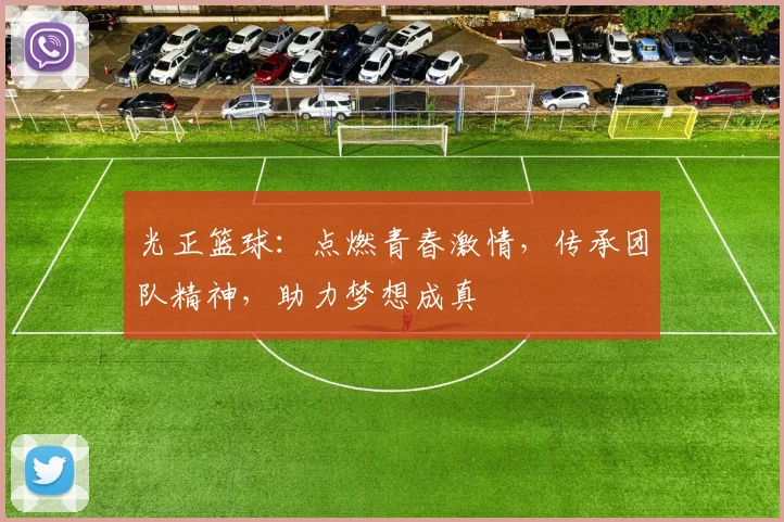 光正篮球：点燃青春激情，传承团队精神，助力梦想成真