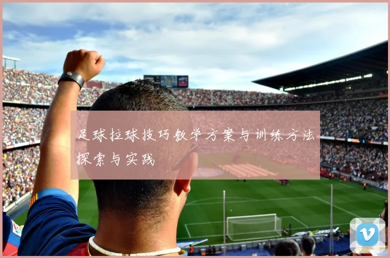 足球拉球技巧教学方案与训练方法探索与实践