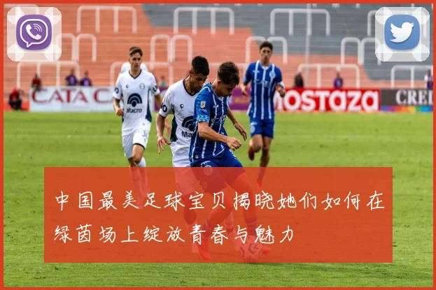 中国最美足球宝贝揭晓她们如何在绿茵场上绽放青春与魅力