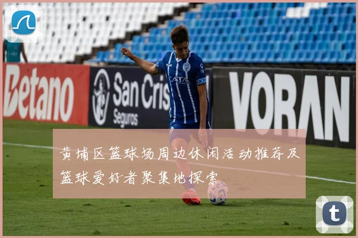 黄埔区篮球场周边休闲活动推荐及篮球爱好者聚集地探索