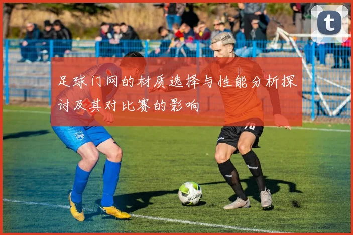 足球门网的材质选择与性能分析探讨及其对比赛的影响
